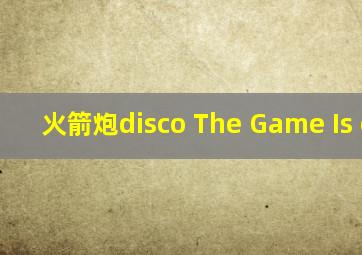 火箭炮disco The Game Is over